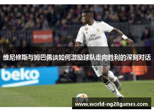 维尼修斯与姆巴佩谈如何激励球队走向胜利的深刻对话