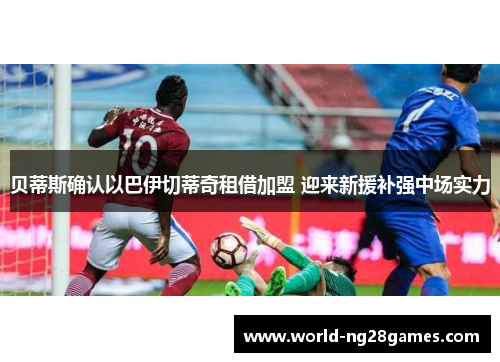 贝蒂斯确认以巴伊切蒂奇租借加盟 迎来新援补强中场实力