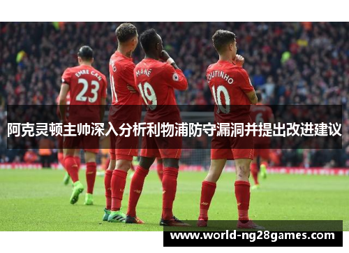 阿克灵顿主帅深入分析利物浦防守漏洞并提出改进建议