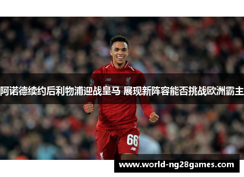 阿诺德续约后利物浦迎战皇马 展现新阵容能否挑战欧洲霸主