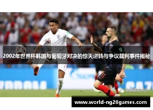 2002年世界杯韩国与葡萄牙对决的惊天逆转与争议裁判事件揭秘