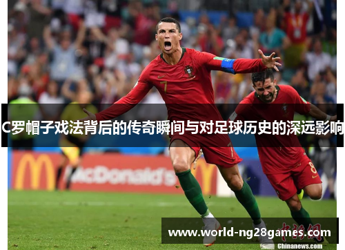 C罗帽子戏法背后的传奇瞬间与对足球历史的深远影响