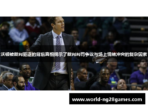 沃顿被裁判驱逐的背后真相揭示了裁判判罚争议与场上情绪冲突的复杂因素