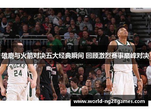 雄鹿与火箭对决五大经典瞬间 回顾激烈赛事巅峰对决