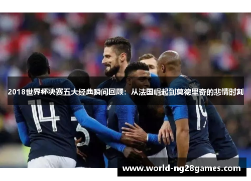 2018世界杯决赛五大经典瞬间回顾：从法国崛起到莫德里奇的悲情时刻