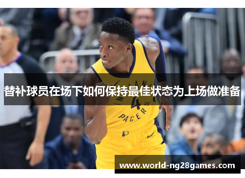 替补球员在场下如何保持最佳状态为上场做准备