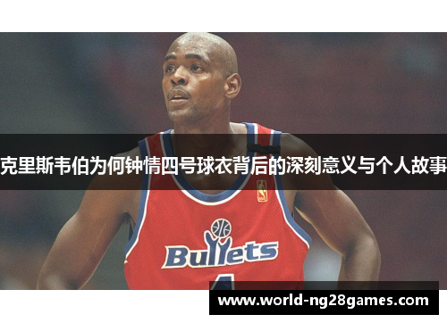 克里斯韦伯为何钟情四号球衣背后的深刻意义与个人故事