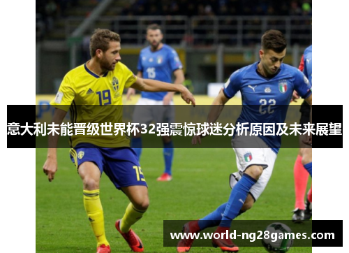 意大利未能晋级世界杯32强震惊球迷分析原因及未来展望