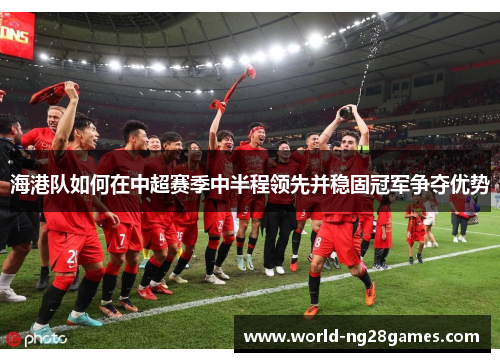 海港队如何在中超赛季中半程领先并稳固冠军争夺优势