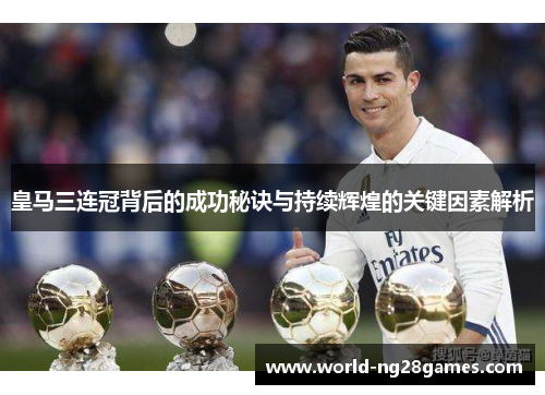 皇马三连冠背后的成功秘诀与持续辉煌的关键因素解析