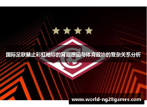 国际足联禁止彩虹袖标的背后原因与体育政治的复杂关系分析