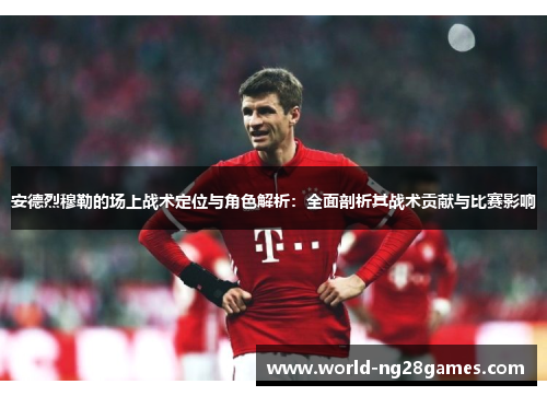 安德烈穆勒的场上战术定位与角色解析：全面剖析其战术贡献与比赛影响