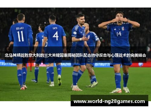 北马其顿战胜意大利的三大关键因素揭秘团队配合防守反击与心理战术的完美结合