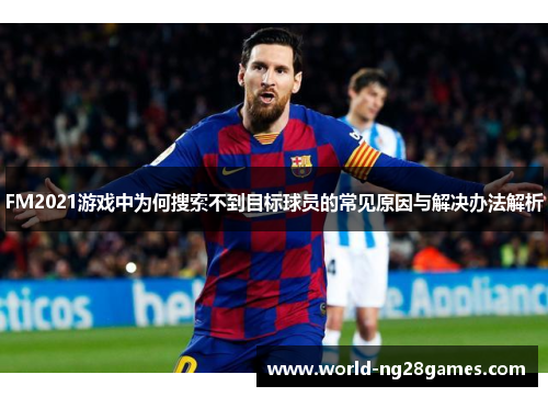 FM2021游戏中为何搜索不到目标球员的常见原因与解决办法解析