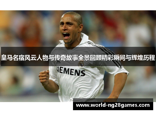 皇马名宿风云人物与传奇故事全景回顾精彩瞬间与辉煌历程