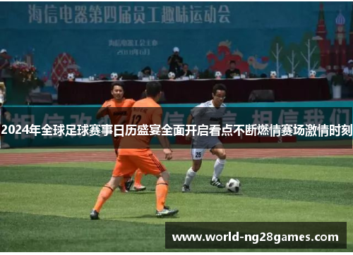 2024年全球足球赛事日历盛宴全面开启看点不断燃情赛场激情时刻