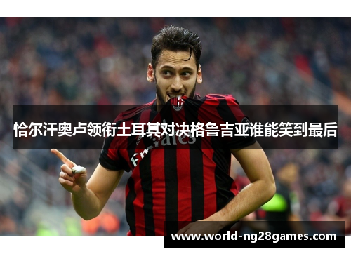 恰尔汗奥卢领衔土耳其对决格鲁吉亚谁能笑到最后