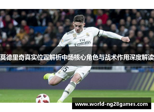 莫德里奇真实位置解析中场核心角色与战术作用深度解读