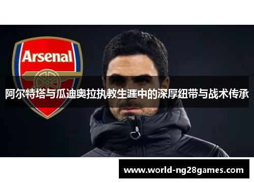 阿尔特塔与瓜迪奥拉执教生涯中的深厚纽带与战术传承