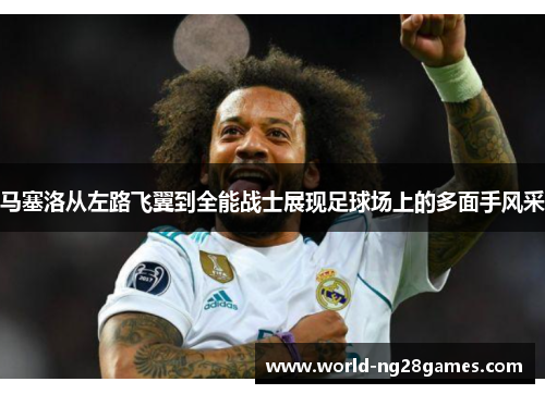 马塞洛从左路飞翼到全能战士展现足球场上的多面手风采