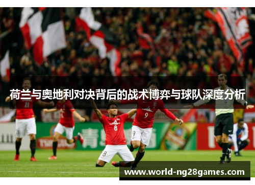 荷兰与奥地利对决背后的战术博弈与球队深度分析