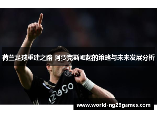 荷兰足球重建之路 阿贾克斯崛起的策略与未来发展分析