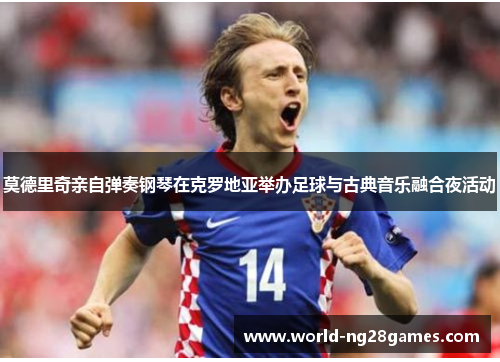 莫德里奇亲自弹奏钢琴在克罗地亚举办足球与古典音乐融合夜活动