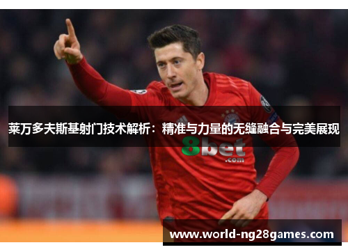 莱万多夫斯基射门技术解析：精准与力量的无缝融合与完美展现