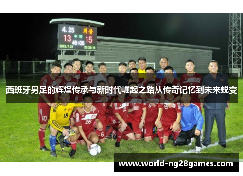 西班牙男足的辉煌传承与新时代崛起之路从传奇记忆到未来蜕变