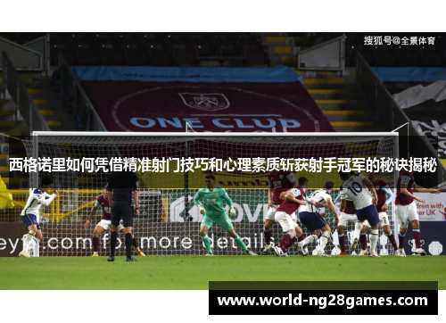 西格诺里如何凭借精准射门技巧和心理素质斩获射手冠军的秘诀揭秘