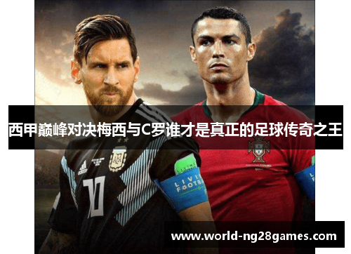 西甲巅峰对决梅西与C罗谁才是真正的足球传奇之王