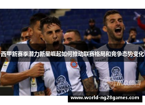 西甲新赛季潜力新星崛起如何推动联赛格局和竞争态势变化