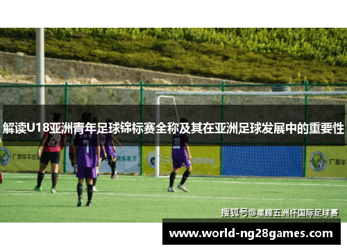 解读U18亚洲青年足球锦标赛全称及其在亚洲足球发展中的重要性