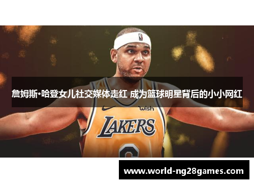 詹姆斯·哈登女儿社交媒体走红 成为篮球明星背后的小小网红