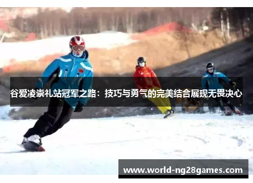 谷爱凌崇礼站冠军之路：技巧与勇气的完美结合展现无畏决心