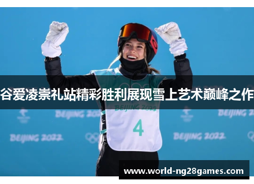谷爱凌崇礼站精彩胜利展现雪上艺术巅峰之作