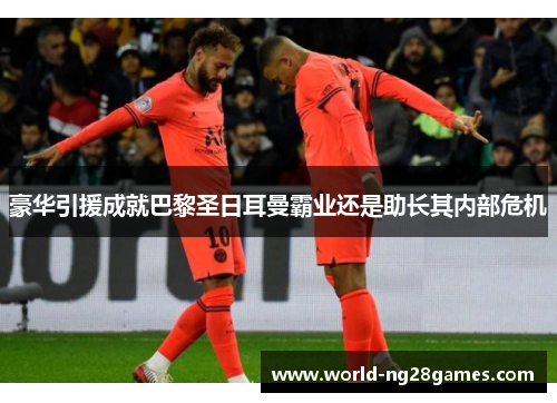 豪华引援成就巴黎圣日耳曼霸业还是助长其内部危机