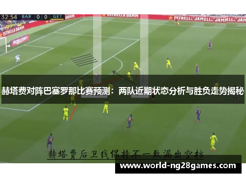 赫塔费对阵巴塞罗那比赛预测：两队近期状态分析与胜负走势揭秘