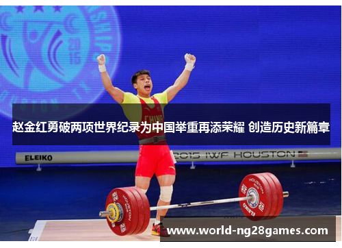 赵金红勇破两项世界纪录为中国举重再添荣耀 创造历史新篇章