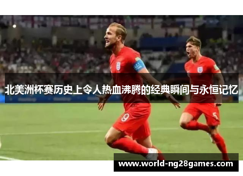 北美洲杯赛历史上令人热血沸腾的经典瞬间与永恒记忆