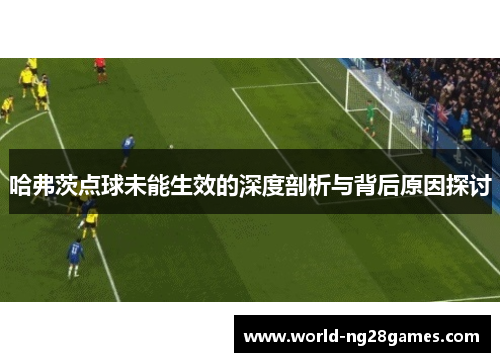 哈弗茨点球未能生效的深度剖析与背后原因探讨