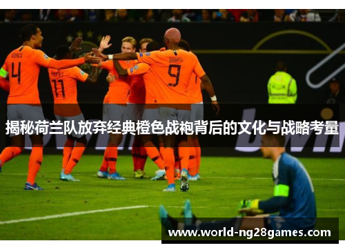 揭秘荷兰队放弃经典橙色战袍背后的文化与战略考量