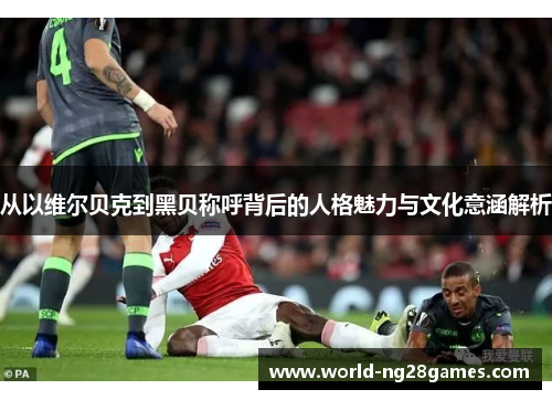 从以维尔贝克到黑贝称呼背后的人格魅力与文化意涵解析