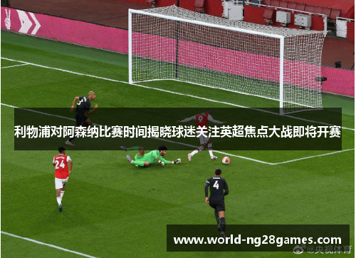 利物浦对阿森纳比赛时间揭晓球迷关注英超焦点大战即将开赛