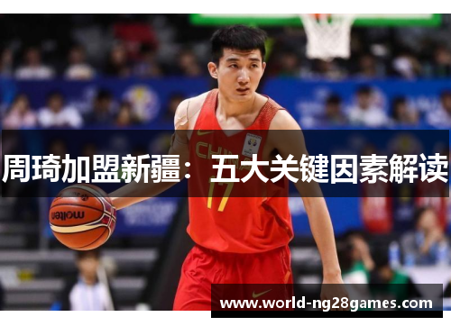 周琦加盟新疆：五大关键因素解读