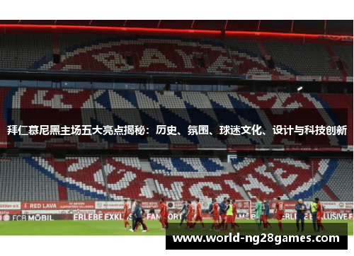 拜仁慕尼黑主场五大亮点揭秘：历史、氛围、球迷文化、设计与科技创新