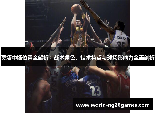 莫塔中场位置全解析：战术角色、技术特点与球场影响力全面剖析