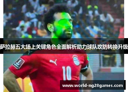 萨拉赫五大场上关键角色全面解析助力球队攻防转换升级