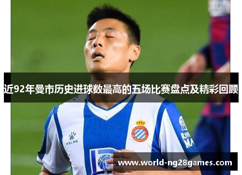 近92年曼市历史进球数最高的五场比赛盘点及精彩回顾