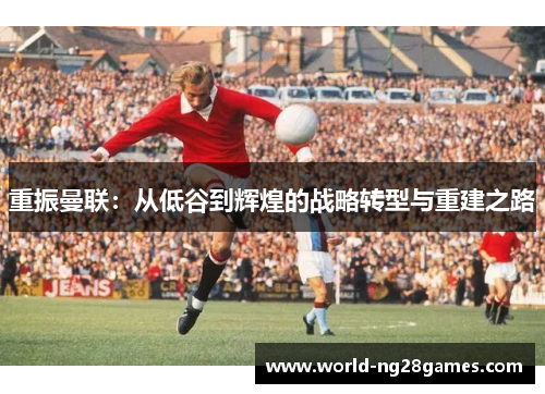重振曼联：从低谷到辉煌的战略转型与重建之路